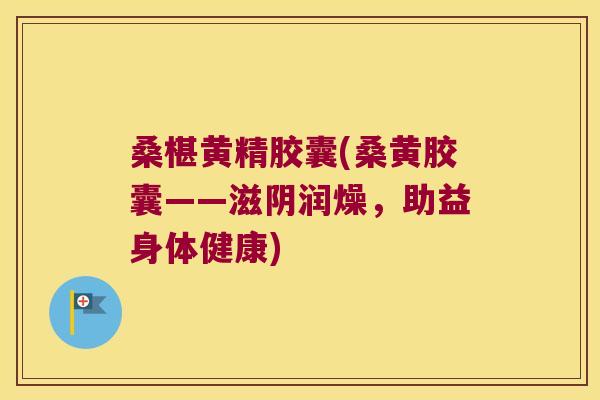 桑椹黄精胶囊(桑黄胶囊——滋阴润燥，助益身体健康)
