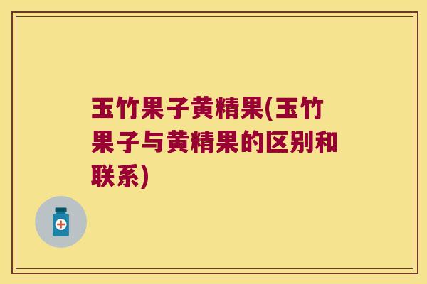 玉竹果子黄精果(玉竹果子与黄精果的区别和联系) 玉竹果子黄精果(玉竹果子与黄精果的区别和联系)