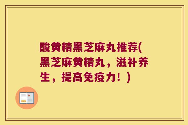 酸黄精黑芝麻丸推荐(黑芝麻黄精丸,滋补养生,提高力!) 酸黄精黑芝麻丸推荐(黑芝麻黄精丸,滋补养生,提高力!)