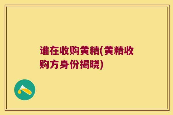 谁在收购黄精(黄精收购方身份揭晓)