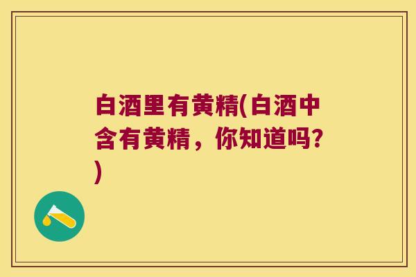 白酒里有黄精(白酒中含有黄精,你知道吗?) 白酒里有黄精(白酒中含有黄精,你知道吗?)