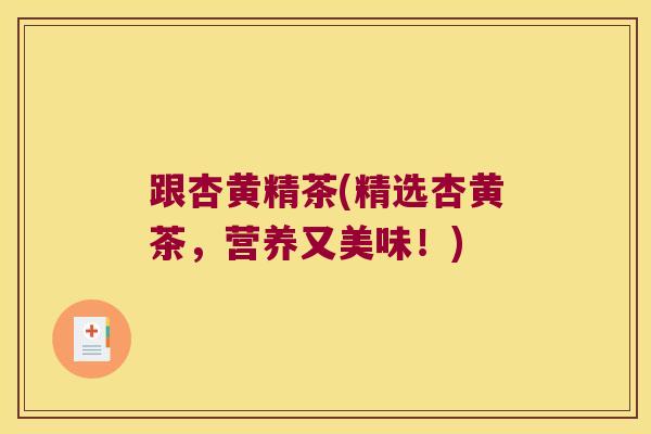 跟杏黄精茶(精选杏黄茶，营养又美味！)