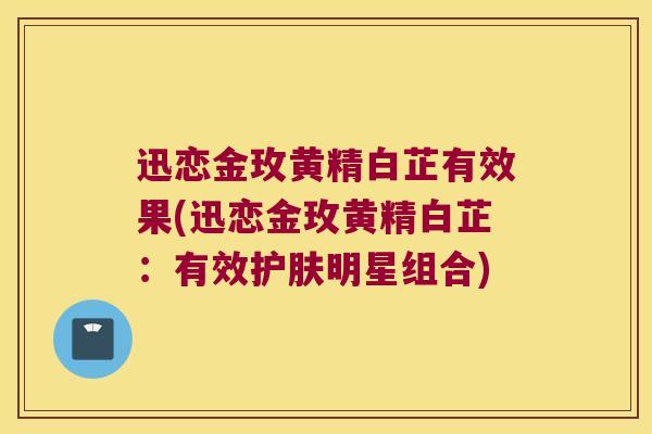 迅恋金玫黄精白芷有效果(迅恋金玫黄精白芷:有效护肤明星组合) 迅恋金玫黄精白芷有效果(迅恋金玫黄精白芷:有效护肤明星组合)