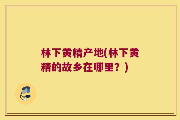 林下黄精产地(林下黄精的故乡在哪里?) 林下黄精产地(林下黄精的故乡在哪里?)