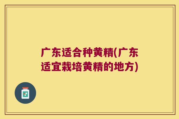 广东适合种黄精(广东适宜栽培黄精的地方) 广东适合种黄精(广东适宜栽培黄精的地方)