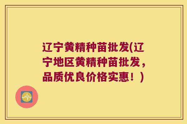 辽宁黄精种苗批发(辽宁地区黄精种苗批发，品质优良价格实惠！)