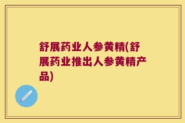 舒展药业人参黄精(舒展药业推出人参黄精产品)