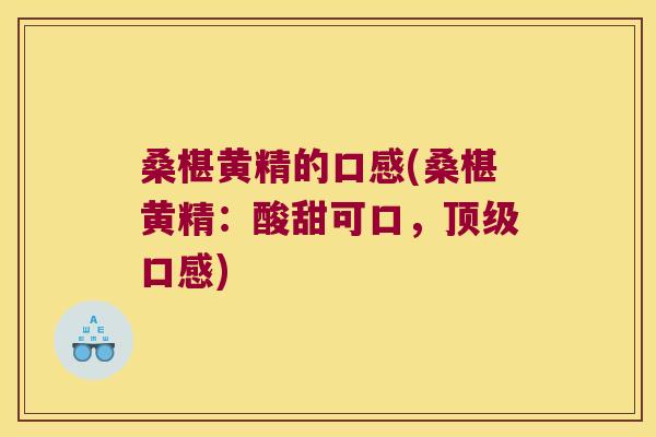 桑椹黄精的口感(桑椹黄精:酸甜可口,口感) 桑椹黄精的口感(桑椹黄精:酸甜可口,口感)