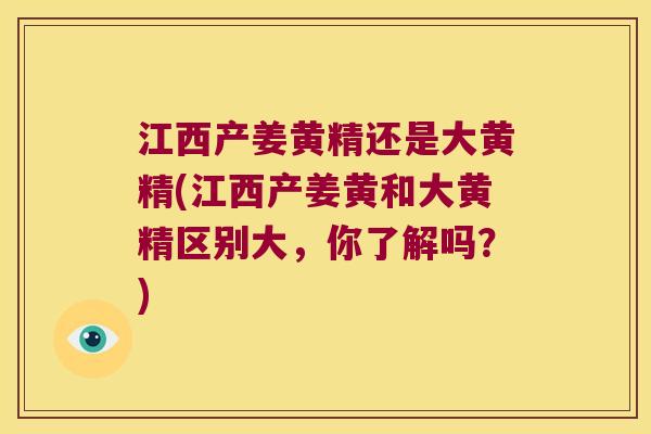 江西产姜黄精还是大黄精(江西产姜黄和大黄精区别大，你了解吗？)