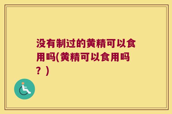 没有制过的黄精可以食用吗(黄精可以食用吗？)