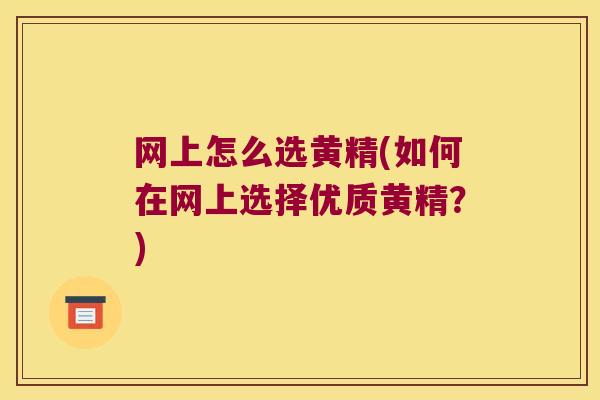 网上怎么选黄精(如何在网上选择优质黄精?) 网上怎么选黄精(如何在网上选择优质黄精?)