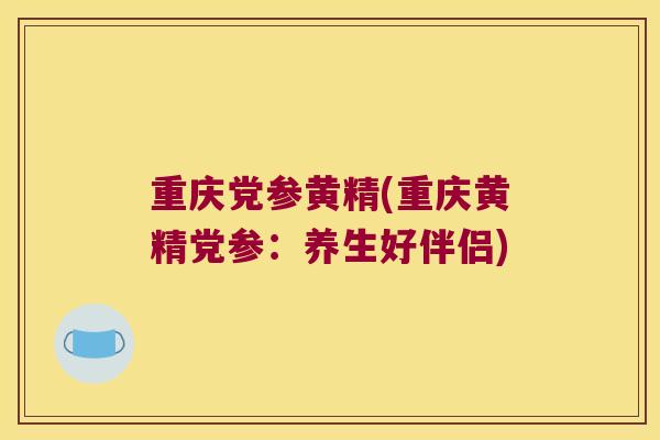 重庆党参黄精(重庆黄精党参：养生好伴侣)