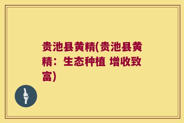 贵池县黄精(贵池县黄精:生态种植 增收致富) 贵池县黄精(贵池县黄精:生态种植 增收致富)