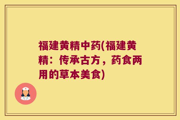 福建黄精(福建黄精:传承古方,药食两用的草本美食) 福建黄精(福建黄精:传承古方,药食两用的草本美食)