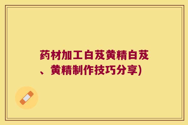 药材加工白芨黄精白芨、黄精制作技巧分享)