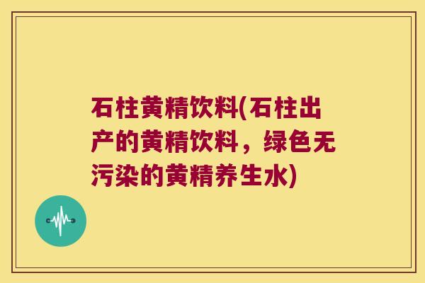 石柱黄精饮料(石柱出产的黄精饮料，绿色无污染的黄精养生水)