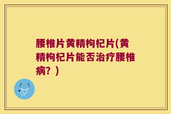 腰椎片黄精枸杞片(黄精枸杞片能否腰椎？)