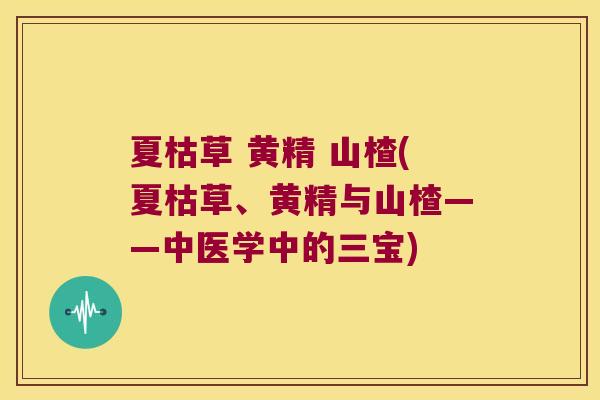 夏枯草 黄精 山楂(夏枯草、黄精与山楂——中医学中的三宝)