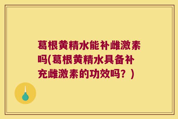 葛根黄精水能补雌激素吗(葛根黄精水具备补充雌激素的功效吗?) 葛根黄精水能补雌激素吗(葛根黄精水具备补充雌激素的功效吗?)