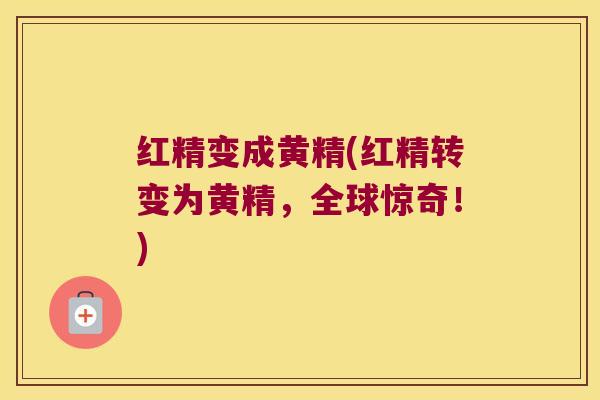 红精变成黄精(红精转变为黄精,全球惊奇!) 红精变成黄精(红精转变为黄精,全球惊奇!)