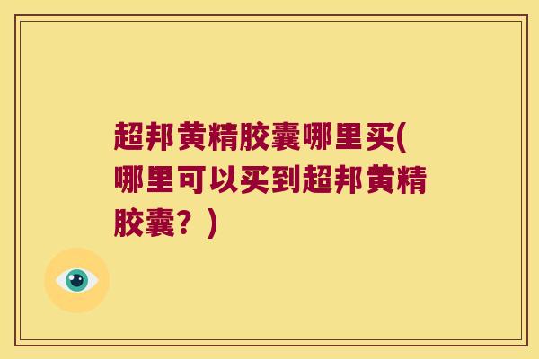 超邦黄精胶囊哪里买(哪里可以买到超邦黄精胶囊？)