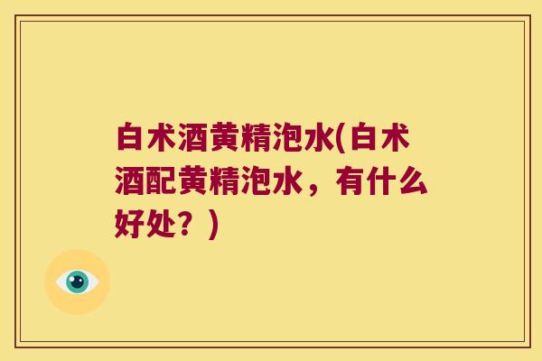白术酒黄精泡水(白术酒配黄精泡水，有什么好处？)