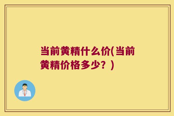 当前黄精什么价(当前黄精价格多少？)