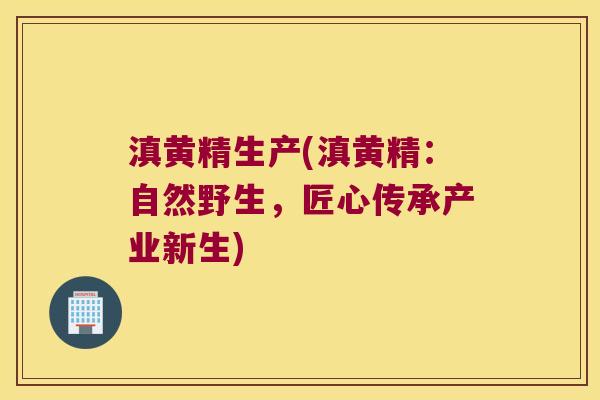 滇黄精生产(滇黄精:自然野生,匠心传承产业新生) 滇黄精生产(滇黄精:自然野生,匠心传承产业新生)