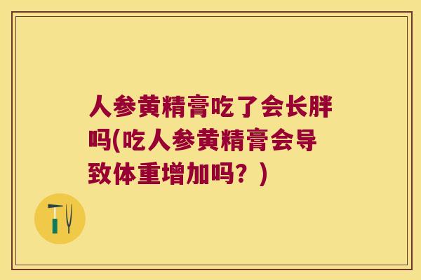 人参黄精膏吃了会长胖吗(吃人参黄精膏会导致体重增加吗？)