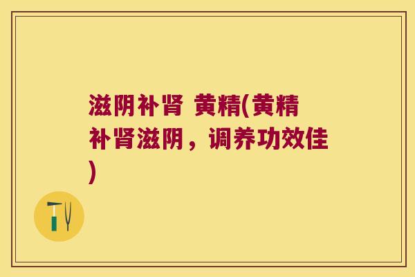 滋阴补 黄精(黄精补滋阴,调养功效佳) 滋阴补 黄精(黄精补滋阴,调养功效佳)