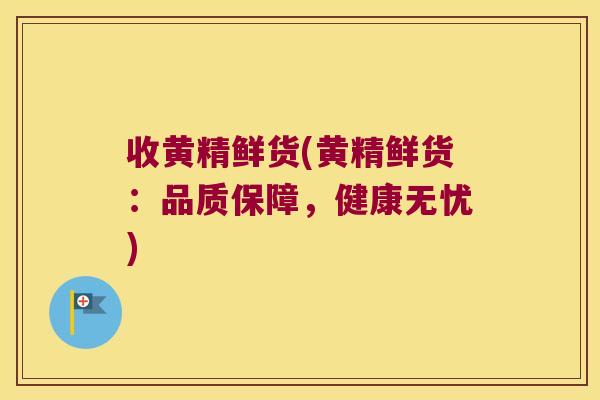 收黄精鲜货(黄精鲜货：品质保障，健康无忧)