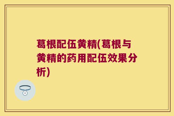 葛根配伍黄精(葛根与黄精的药用配伍效果分析) 葛根配伍黄精(葛根与黄精的药用配伍效果分析)