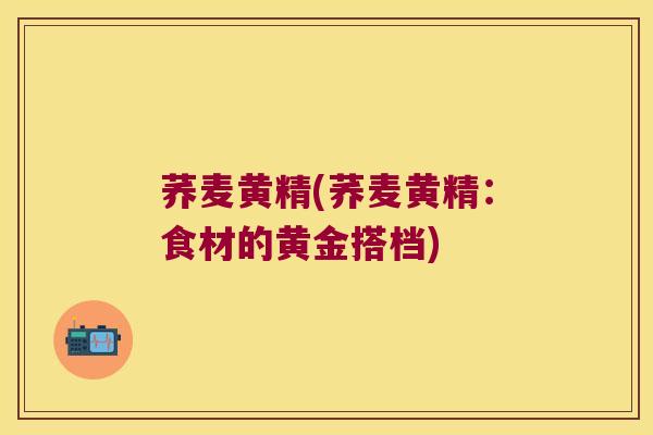 荞麦黄精(荞麦黄精：食材的黄金搭档)