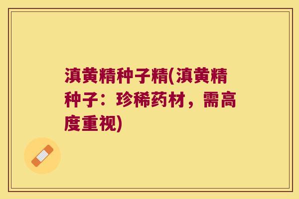 滇黄精种子精(滇黄精种子：珍稀药材，需高度重视)