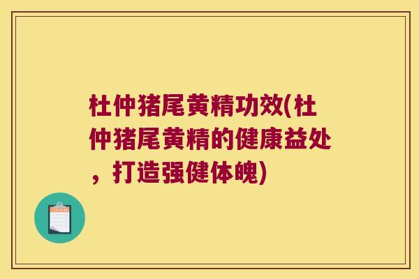 杜仲猪尾黄精功效(杜仲猪尾黄精的健康益处，打造强健体魄)