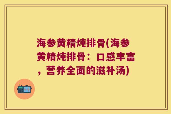 海参黄精炖排骨(海参黄精炖排骨：口感丰富，营养全面的滋补汤)