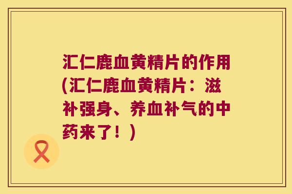 汇仁鹿黄精片的作用(汇仁鹿黄精片：滋补强身、的来了！)