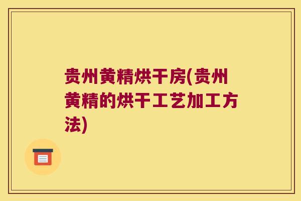 贵州黄精烘干房(贵州黄精的烘干工艺加工方法)