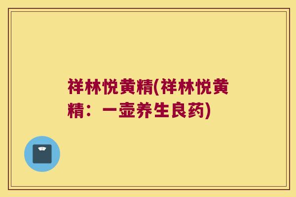 祥林悦黄精(祥林悦黄精：一壶养生良药)