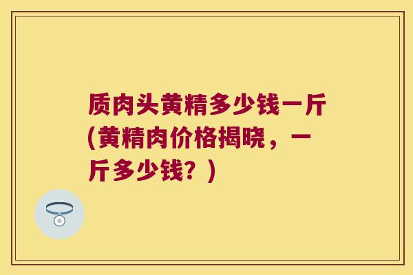 质肉头黄精多少钱一斤(黄精肉价格揭晓,一斤多少钱?) 质肉头黄精多少钱一斤(黄精肉价格揭晓,一斤多少钱?)