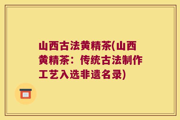 山西古法黄精茶(山西黄精茶:传统古法制作工艺入选非遗名录) 山西古法黄精茶(山西黄精茶:传统古法制作工艺入选非遗名录)