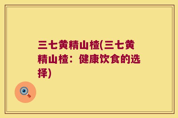 三七黄精山楂(三七黄精山楂:健康饮食的选择) 三七黄精山楂(三七黄精山楂:健康饮食的选择)