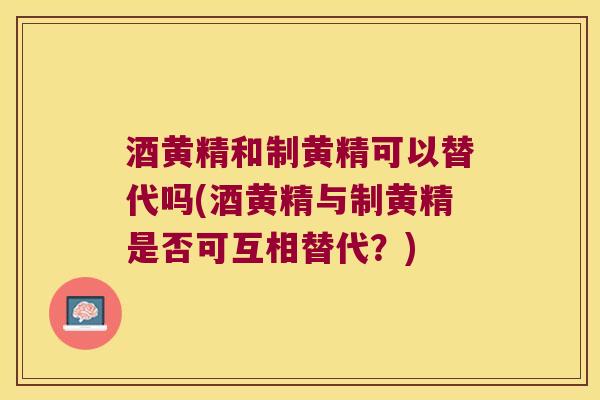 酒黄精和制黄精可以替代吗(酒黄精与制黄精是否可互相替代？)