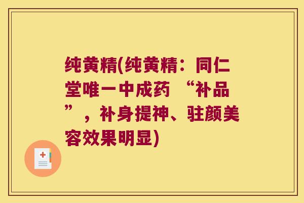 纯黄精(纯黄精:同仁堂中成药 “补品”,补身提神、驻颜美容效果明显) 纯黄精(纯黄精:同仁堂中成药 “补品”,补身提神、驻颜美容效果明显)