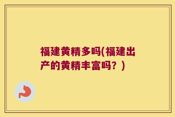 福建黄精多吗(福建出产的黄精丰富吗？)