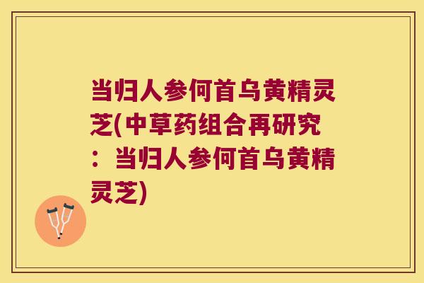 当归人参何首乌黄精灵芝(中草药组合再研究:当归人参何首乌黄精灵芝) 当归人参何首乌黄精灵芝(中草药组合再研究:当归人参何首乌黄精灵芝)