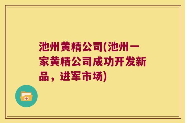 池州黄精公司(池州一家黄精公司成功开发新品，进军市场)
