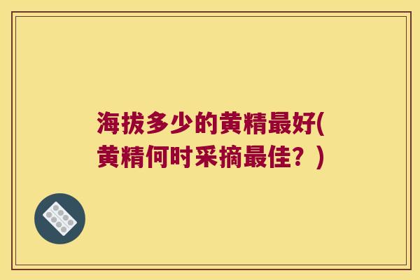 海拔多少的黄精好(黄精何时采摘佳?) 海拔多少的黄精好(黄精何时采摘佳?)