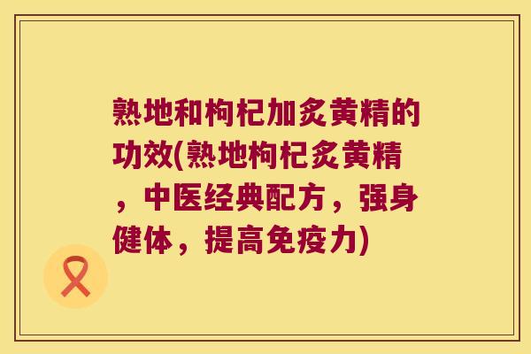 熟地和枸杞加炙黄精的功效(熟地枸杞炙黄精，中医经典配方，强身健体，提高力)