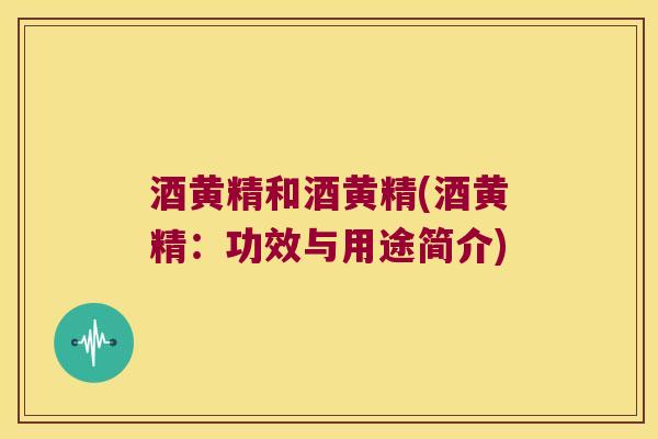 酒黄精和酒黄精(酒黄精：功效与用途简介)